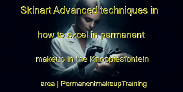 Skinart Advanced techniques in how to excel in permanent makeup in the Knoppiesfontein area | PermanentmakeupTraining | PermanentmakeupClasses | SkinartTraining-South Africa